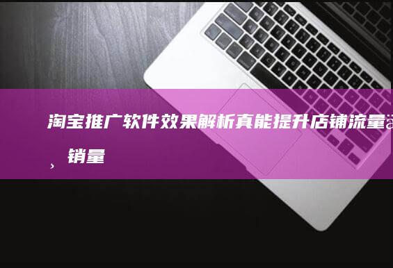 淘宝推广软件效果解析：真能提升店铺流量与销量吗？