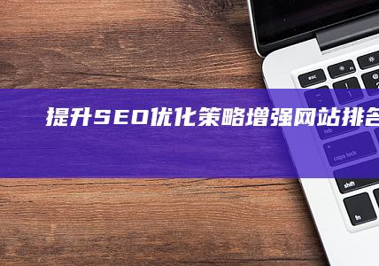 提升SEO优化策略：增强网站排名与流量